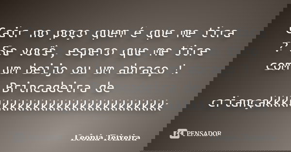 Cair no poço quem é que me tira ? Se você, espero que me tire com um beijo ou um abraço ! Brincadeira de criançakkkkkkkkkkkkkkkkkkkkkkkkk... Frase de Leônia Teixeira.