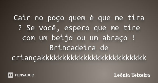 Cair no poço quem é que me tira ? Se você, espero que me tire com um beijo ou um abraço ! Brincadeira de criançakkkkkkkkkkkkkkkkkkkkkkkkk... Frase de Leônia Teixeira.