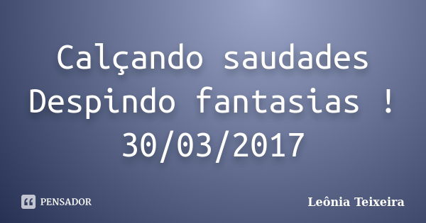 Calçando saudades Despindo fantasias ! 30/03/2017... Frase de Leônia Teixeira.