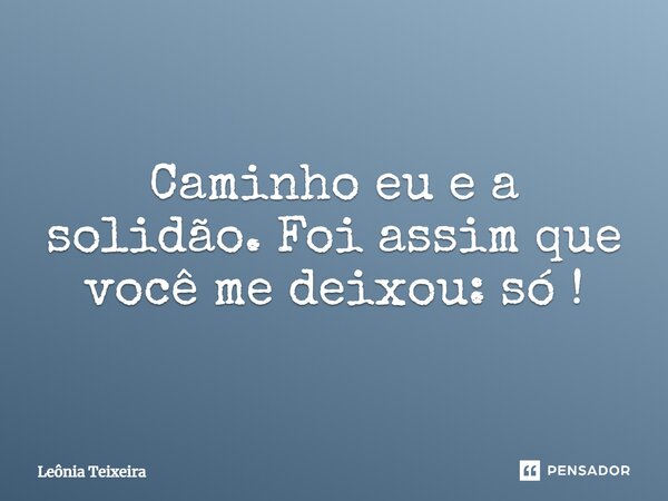 Caminho eu e a solidão. Foi assim que você me deixou, só !... Frase de Leônia Teixeira.