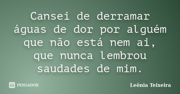 Cansei de derramar águas de dor por alguém que não está nem ai, que nunca lembrou saudades de mim.... Frase de Leônia Teixeira.