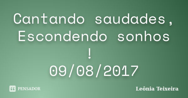 Cantando saudades, Escondendo sonhos ! 09/08/2017... Frase de Leônia Teixeira.