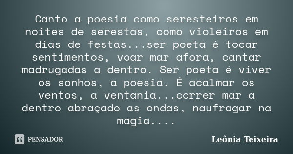 Canto a poesia como seresteiros em noites de serestas, como violeiros em dias de festas...ser poeta é tocar sentimentos, voar mar afora, cantar madrugadas a den... Frase de Leônia Teixeira.