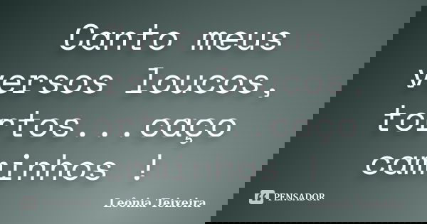 Canto meus versos loucos, tortos...caço caminhos !... Frase de Leônia Teixeira.