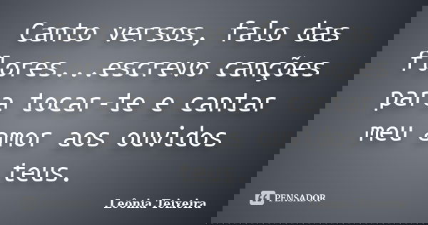 Canto versos, falo das flores...escrevo canções para tocar-te e cantar meu amor aos ouvidos teus.... Frase de Leônia Teixeira.