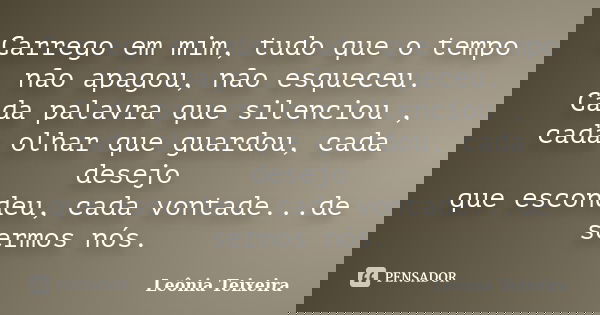 Carrego em mim, tudo que o tempo não apagou, não esqueceu. Cada palavra que silenciou , cada olhar que guardou, cada desejo que escondeu, cada vontade...de serm... Frase de Leônia Teixeira.