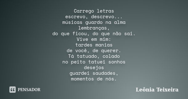 Carrego letras escrevo, descrevo... músicas guardo na alma lembranças, do que ficou, do que não sai. Vive em mim: tardes manias de você, de querer. Tá tatuado, ... Frase de Leônia Teixeira.