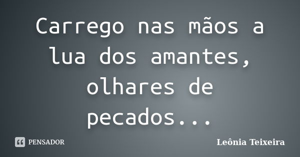 Carrego nas mãos a lua dos amantes, olhares de pecados...... Frase de Leônia Teixeira.