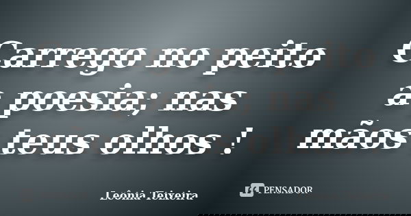Carrego no peito a poesia; nas mãos teus olhos !... Frase de Leônia Teixeira.