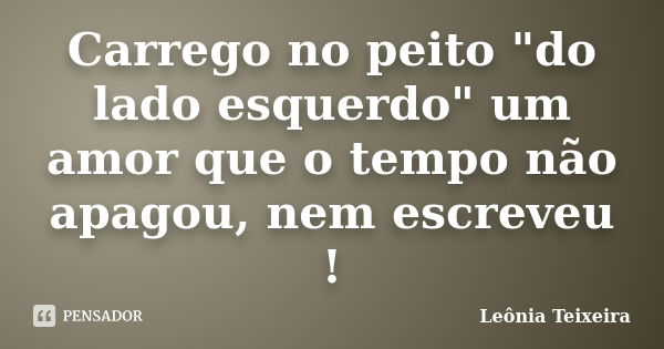 Carrego no peito "do lado esquerdo" um amor que o tempo não apagou, nem escreveu !... Frase de Leônia Teixeira.