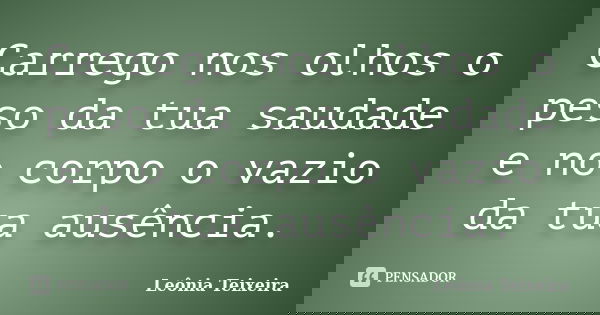 Carrego nos olhos o peso da tua saudade e no corpo o vazio da tua ausência.... Frase de leônia Teixeira.