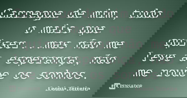 Carregue de mim, tudo o mais que quiser...mas não me leve a esperança, não me roube os sonhos.... Frase de Leônia Teixeira.