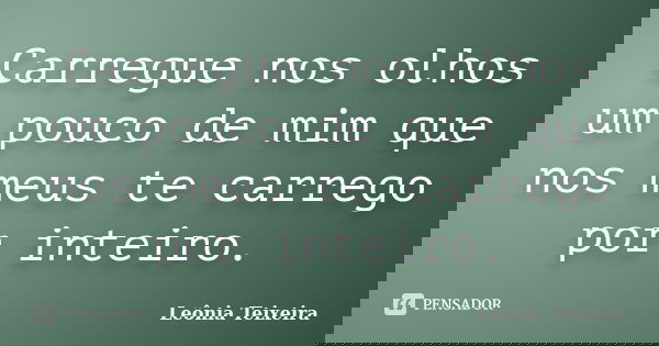 Carregue nos olhos um pouco de mim que nos meus te carrego por inteiro.... Frase de leônia Teixeira.