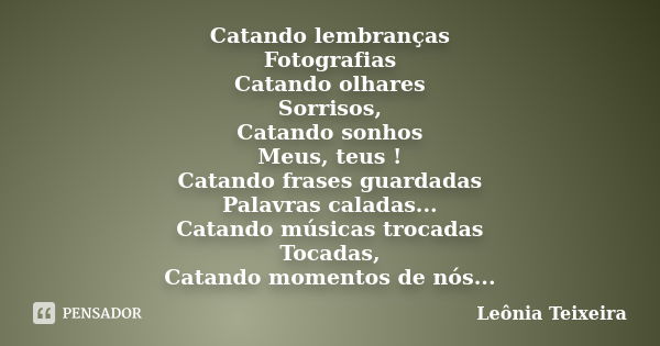 Catando lembranças Fotografias Catando olhares Sorrisos, Catando sonhos Meus, teus ! Catando frases guardadas Palavras caladas... Catando músicas trocadas Tocad... Frase de Leônia Teixeira.