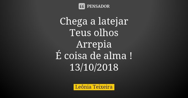 Chega a latejar Teus olhos Arrepia É coisa de alma ! 13/10/2018... Frase de Leônia Teixeira.