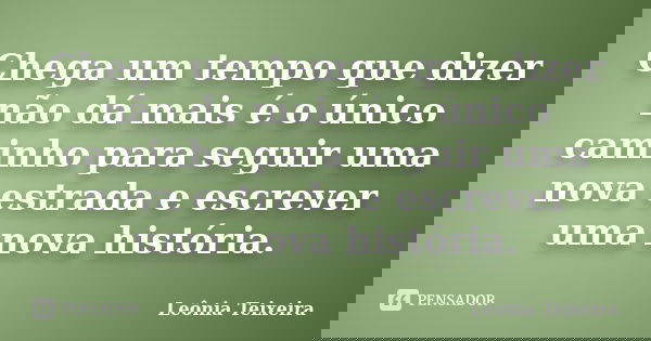 Chega um tempo que dizer não dá mais é o único caminho para seguir uma nova estrada e escrever uma nova história.... Frase de leônia teixeira.