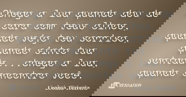 Chego a lua quando dou de cara com teus olhos, quando vejo teu sorriso, quando sinto tua vontade...chego a lua, quando encontro você.... Frase de Leônia Teixeira.