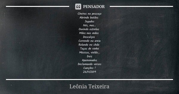 Cheiros no pescoço Abrindo botões Jogados Nós, nus... Ouvindo estrelas Mãos nas mãos Descalços Correndo na areia Rolando no chão Taças de vinho Músicas, violão.... Frase de Leônia Teixeira.