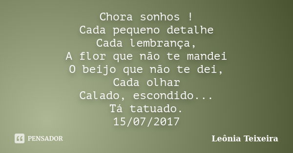 Chora sonhos ! Cada pequeno detalhe Cada lembrança, A flor que não te mandei O beijo que não te dei, Cada olhar Calado, escondido... Tá tatuado. 15/07/2017... Frase de Leônia Teixeira.