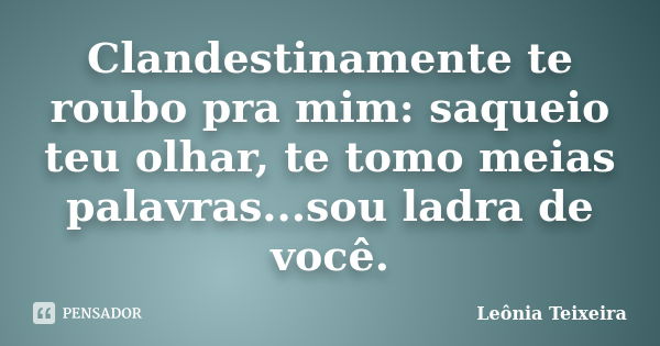 Clandestinamente te roubo pra mim: saqueio teu olhar, te tomo meias palavras...sou ladra de você.... Frase de Leônia Teixeira.