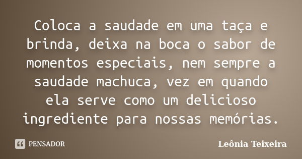 Coloca a saudade em uma taça e brinda, deixa na boca o sabor de momentos especiais, nem sempre a saudade machuca, vez em quando ela serve como um delicioso ingr... Frase de Leônia Teixeira.