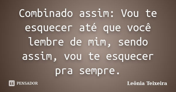 Combinado assim: Vou te esquecer até que você lembre de mim, sendo assim, vou te esquecer pra sempre.... Frase de leônia Teixeira.