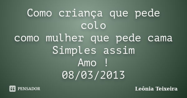 Como criança que pede colo como mulher que pede cama Simples assim Amo ! 08/03/2013... Frase de Leônia Teixeira.