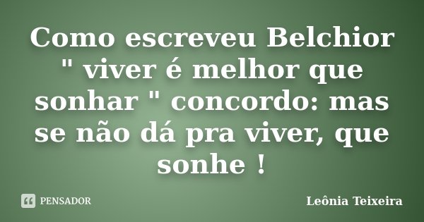 Como escreveu Belchior " viver é melhor que sonhar " concordo: mas se não dá pra viver, que sonhe !... Frase de Leônia Teixeira.