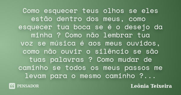 Como esquecer teus olhos se eles estão dentro dos meus, como esquecer tua boca se é o desejo da minha ? Como não lembrar tua voz se música é aos meus ouvidos, c... Frase de leônia Teixeira.