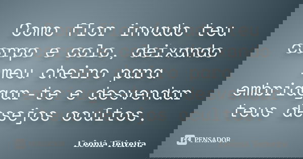 Como flor invado teu corpo e colo, deixando meu cheiro para embriagar-te e desvendar teus desejos ocultos.... Frase de Leônia Teixeira.