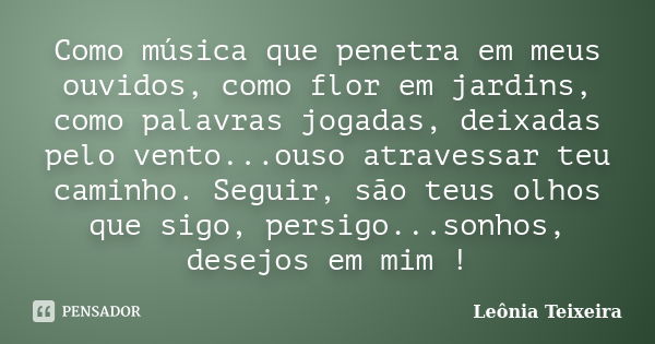 Como música que penetra em meus ouvidos, como flor em jardins, como palavras jogadas, deixadas pelo vento...ouso atravessar teu caminho. Seguir, são teus olhos ... Frase de Leônia Teixeira.