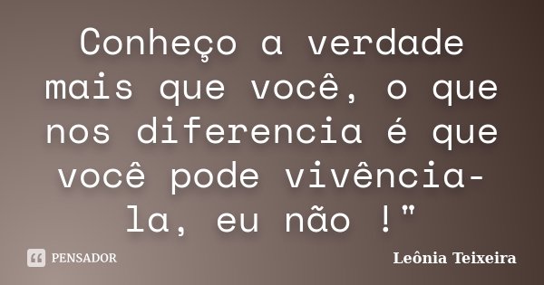 Conheço a verdade mais que você, o que nos diferencia é que você pode vivência-la, eu não !"... Frase de Leônia Teixeira.