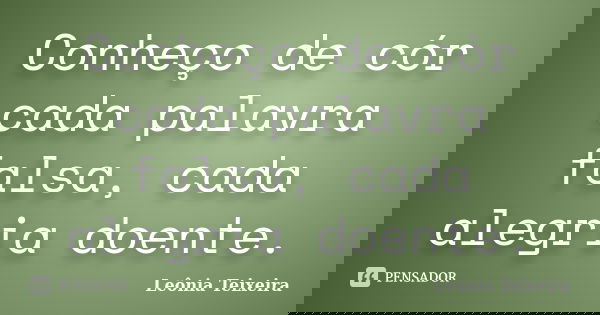 Conheço de cór cada palavra falsa, cada alegria doente.... Frase de Leônia Teixeira.