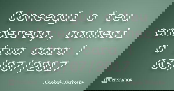 Consegui o teu endereço, conheci a tua cara ! 03/07/2017... Frase de Leônia Teixeira.