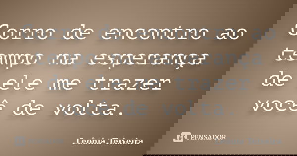 Corro de encontro ao tempo na esperança de ele me trazer você de volta.... Frase de leônia Teixeira.