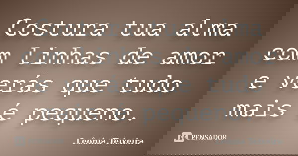 Costura tua alma com linhas de amor e verás que tudo mais é pequeno.... Frase de Leônia Teixeira.