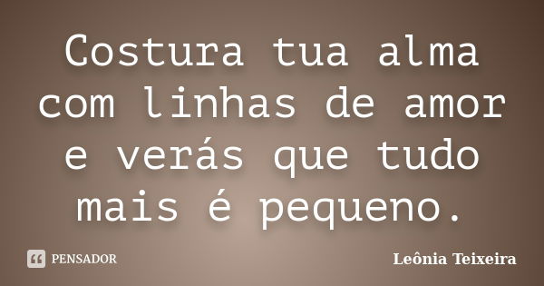 Costura tua alma com linhas de amor e verás que tudo mais é pequeno.... Frase de Leônia Teixeira.