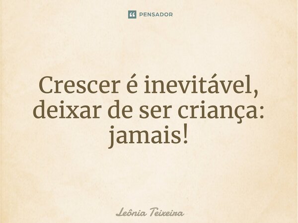 Crescer é inevitável, deixar de ser criança: jamais!... Frase de Leônia Teixeira.