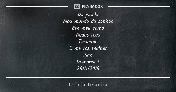 Da janela Meu mundo de sonhos Em meu corpo Dedos teus Toca-me E me faz mulher Pura Demônio ! 29/11/2019... Frase de Leônia Teixeira.