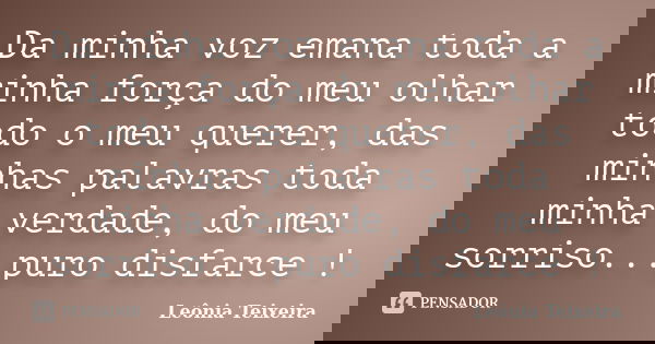 Da minha voz emana toda a minha força do meu olhar todo o meu querer, das minhas palavras toda minha verdade, do meu sorriso...puro disfarce !... Frase de Leônia Teixeira.