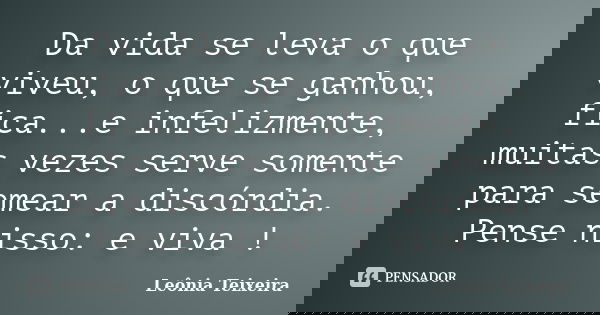 Da vida se leva o que viveu, o que se ganhou, fica...e infelizmente, muitas vezes serve somente para semear a discórdia. Pense nisso: e viva !... Frase de Leônia Teixeira.