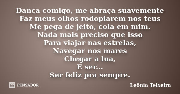 Dança comigo, me abraça suavemente Faz meus olhos rodopiarem nos teus Me pega de jeito, cola em mim. Nada mais preciso que isso Para viajar nas estrelas, Navega... Frase de Leônia Teixeira.