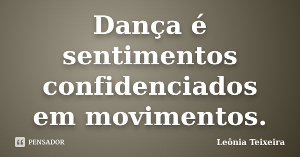 Dança é sentimentos confidenciados em movimentos.... Frase de Leônia Teixeira.