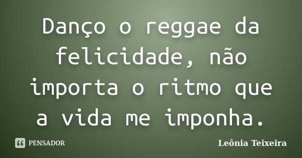 Danço o reggae da felicidade, não importa o ritmo que a vida me imponha.... Frase de Leônia Teixeira.