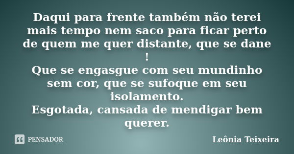 Daqui para frente também não terei mais tempo nem saco para ficar perto de quem me quer distante, que se dane ! Que se engasgue com seu mundinho sem cor, que se... Frase de Leônia Teixeira.