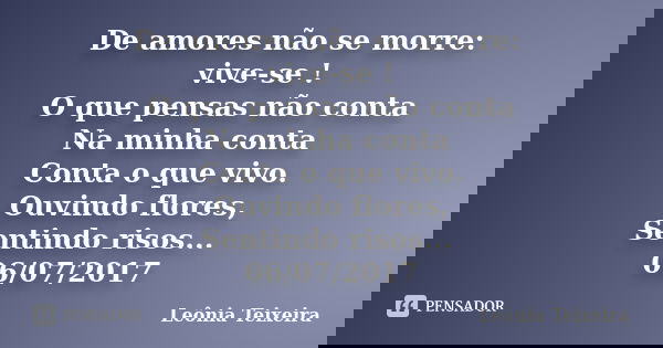 De amores não se morre: vive-se ! O que pensas não conta Na minha conta Conta o que vivo. Ouvindo flores, Sentindo risos... 06/07/2017... Frase de Leônia Teixeira.