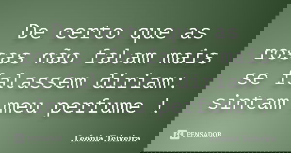 De certo que as rosas não falam mais se falassem diriam: sintam meu perfume !... Frase de Leônia Teixeira.