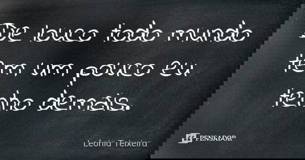 De louco todo mundo tem um pouco eu tenho demais.... Frase de Leônia Teixeira.