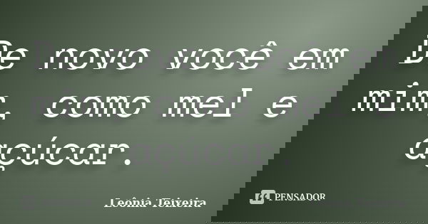 De novo você em mim, como mel e açúcar.... Frase de Leônia Teixeira.