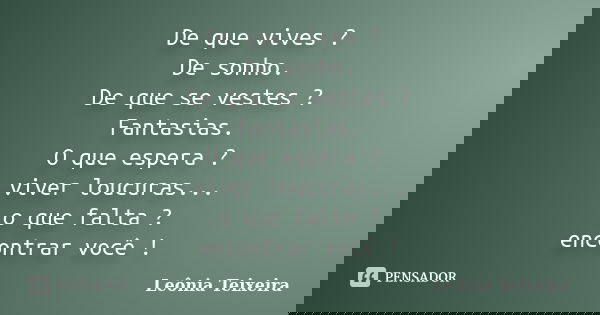 De que vives ? De sonho. De que se vestes ? Fantasias. O que espera ? viver loucuras... o que falta ? encontrar você !... Frase de Leônia Teixeira.